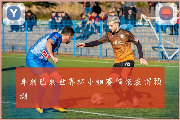 库利巴利世界杯小组赛临场发挥预测