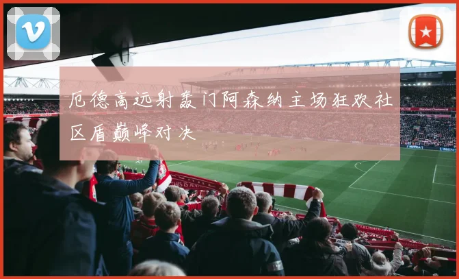 厄德高远射轰门阿森纳主场狂欢社区盾巅峰对决