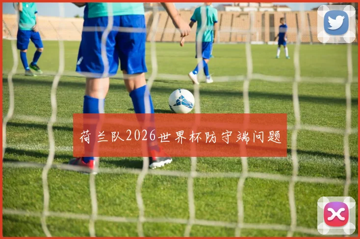 荷兰队2026世界杯防守端问题