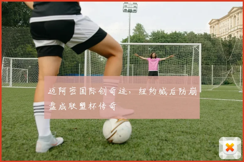 迈阿密国际创奇迹，纽约城后防崩盘成联盟杯传奇