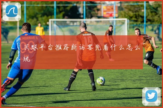 买球平台推荐新访客先看什么怎么玩