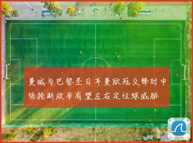 曼城与巴黎圣日耳曼欧冠交锋时中场抢断效率有望左右定位球威胁