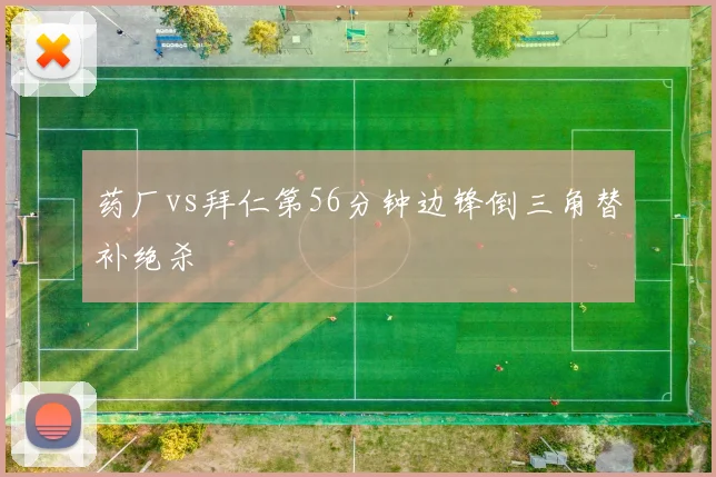 药厂vs拜仁第56分钟边锋倒三角替补绝杀
