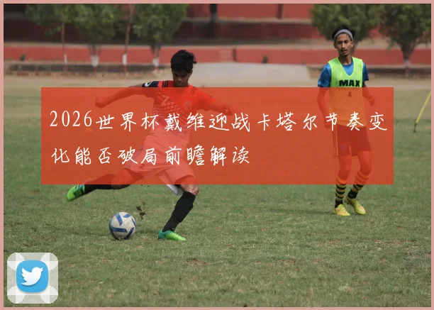 2026世界杯戴维迎战卡塔尔节奏变化能否破局前瞻解读