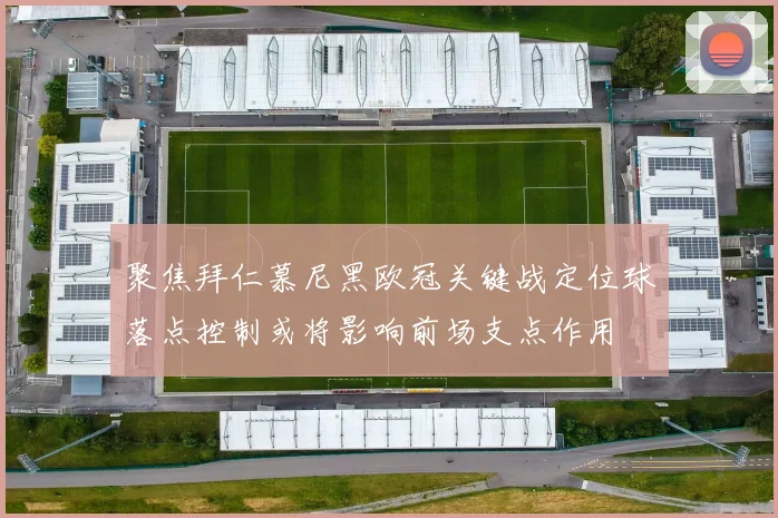 聚焦拜仁慕尼黑欧冠关键战定位球落点控制或将影响前场支点作用
