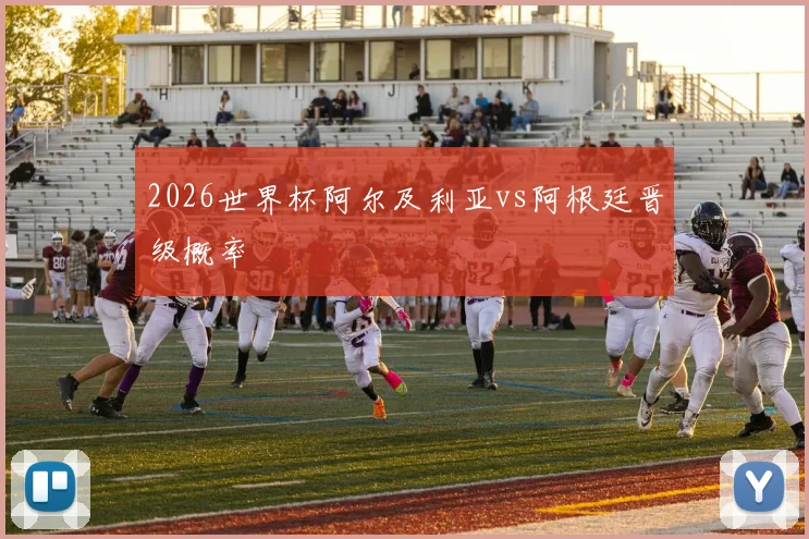 2026世界杯阿尔及利亚vs阿根廷晋级概率