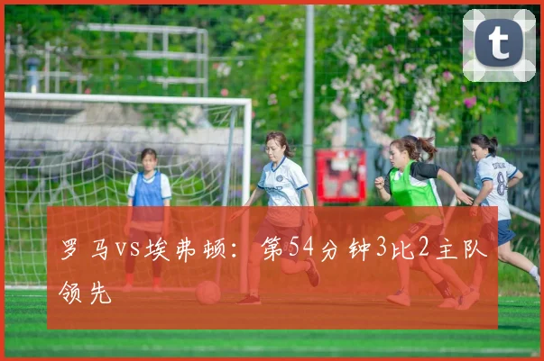 罗马vs埃弗顿：第54分钟3比2主队领先