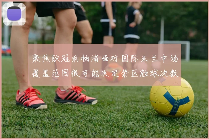 聚焦欧冠利物浦面对国际米兰中场覆盖范围很可能决定禁区触球次数