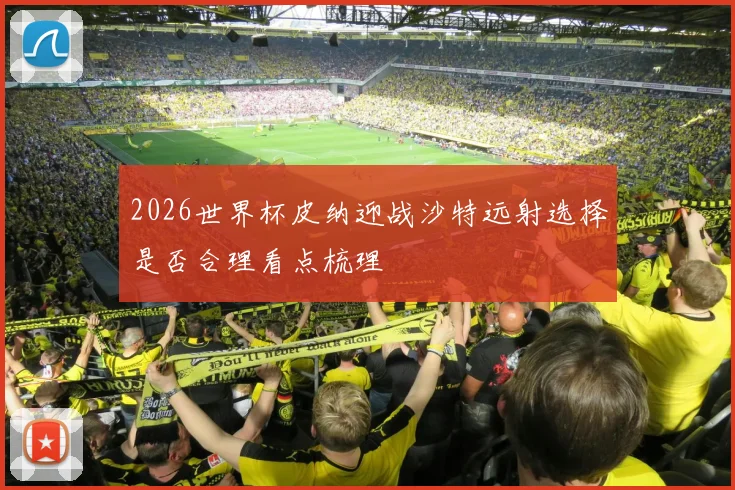2026世界杯皮纳迎战沙特远射选择是否合理看点梳理