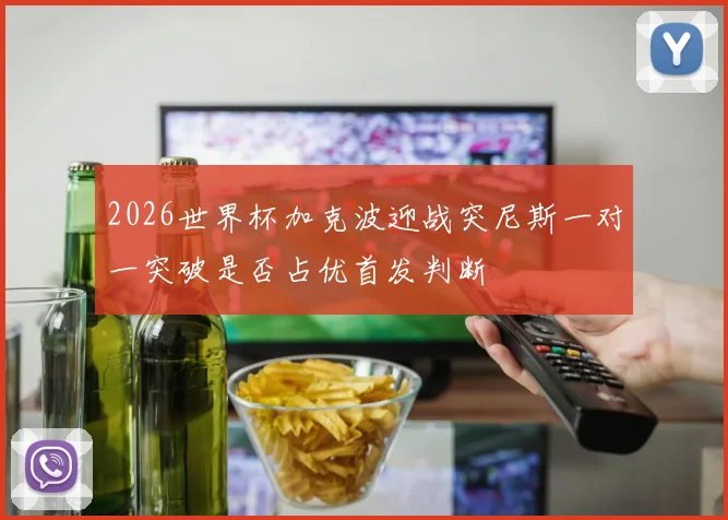 2026世界杯加克波迎战突尼斯一对一突破是否占优首发判断