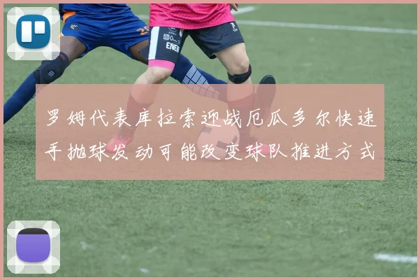 罗姆代表库拉索迎战厄瓜多尔快速手抛球发动可能改变球队推进方式