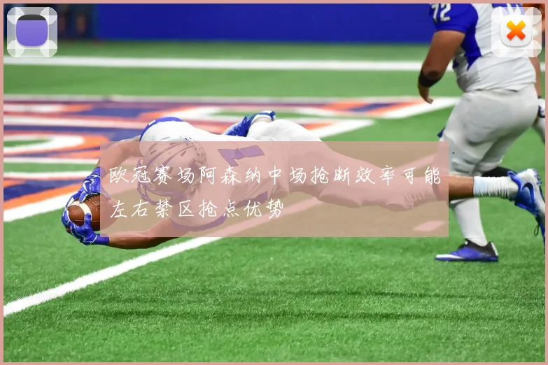 欧冠赛场阿森纳中场抢断效率可能左右禁区抢点优势