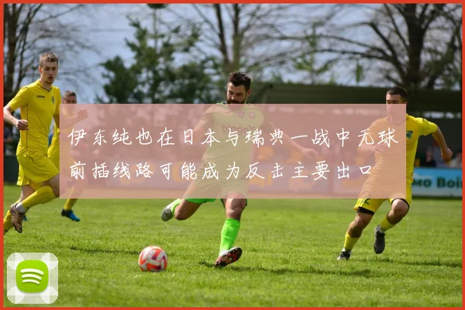 伊东纯也在日本与瑞典一战中无球前插线路可能成为反击主要出口