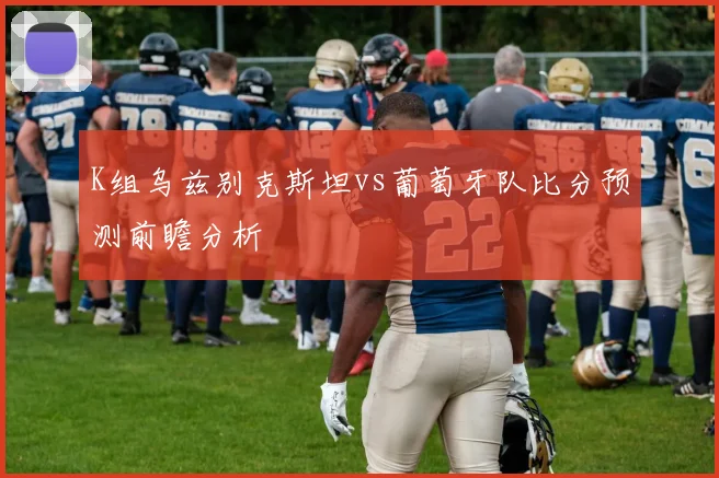 K组乌兹别克斯坦vs葡萄牙队比分预测前瞻分析