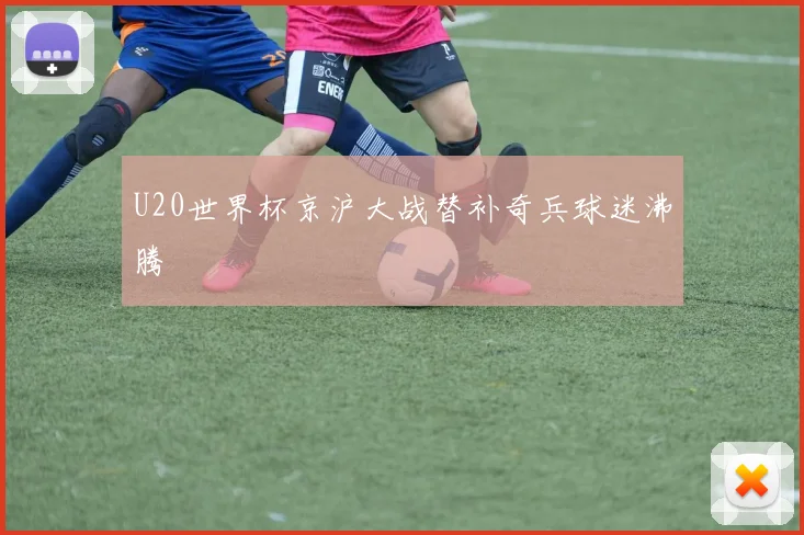 U20世界杯京沪大战替补奇兵球迷沸腾