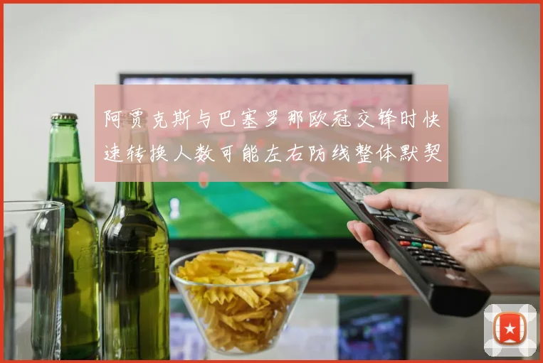 阿贾克斯与巴塞罗那欧冠交锋时快速转换人数可能左右防线整体默契