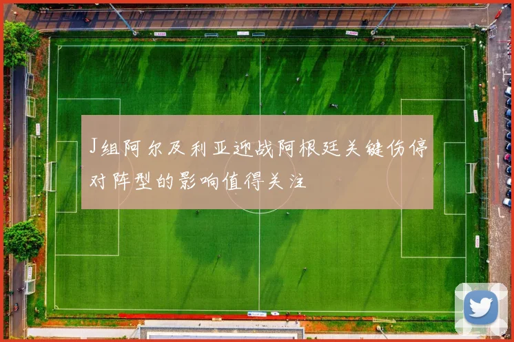 J组阿尔及利亚迎战阿根廷关键伤停对阵型的影响值得关注
