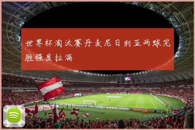 世界杯淘汰赛丹麦尼日利亚两球完胜强度拉满