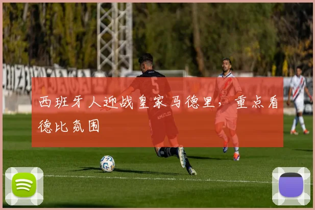 西班牙人迎战皇家马德里，重点看德比氛围
