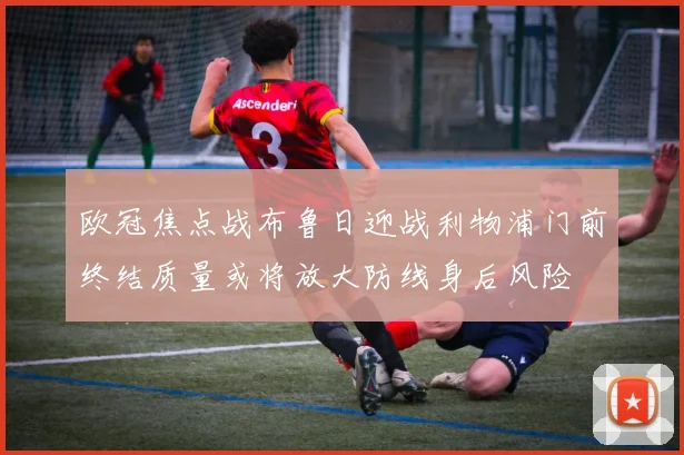 欧冠焦点战布鲁日迎战利物浦门前终结质量或将放大防线身后风险