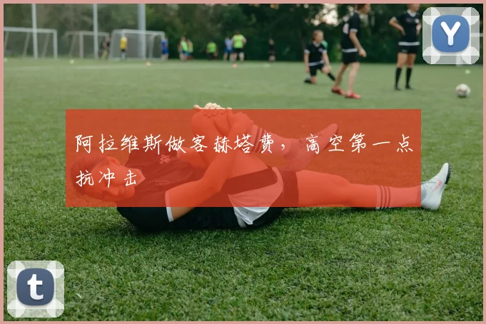 阿拉维斯做客赫塔费，高空第一点抗冲击