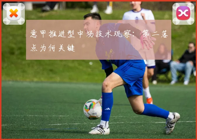 意甲推进型中场技术观察：第二落点为何关键