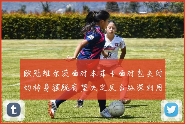 欧冠维尔茨面对本菲卡面对包夹时的转身摆脱有望决定反击纵深利用