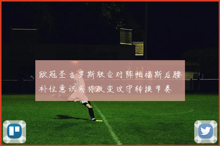 欧冠圣吉罗斯联合对阵帕福斯后腰补位意识或将改变攻守转换节奏