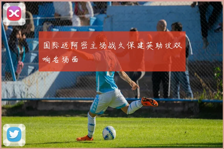 国际迈阿密主场战久保建英助攻双响名场面