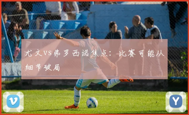 尤文vs弗罗西诺焦点：比赛可能从细节破局