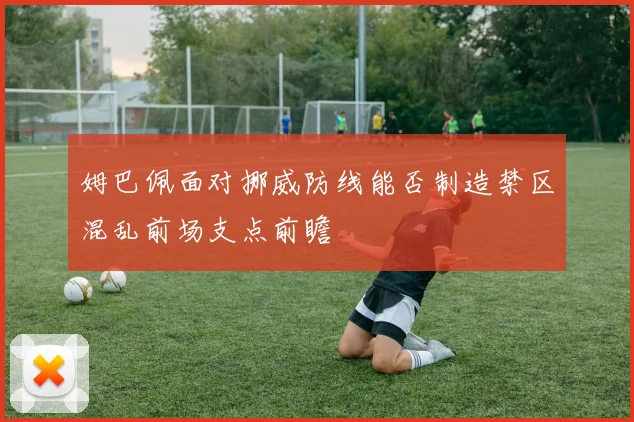 姆巴佩面对挪威防线能否制造禁区混乱前场支点前瞻