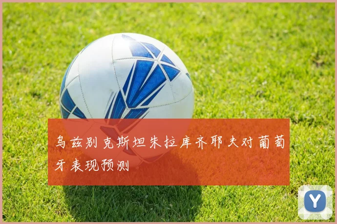 乌兹别克斯坦朱拉库齐耶夫对葡萄牙表现预测