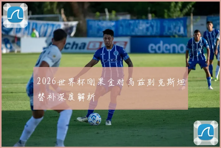 2026世界杯刚果金对乌兹别克斯坦替补深度解析