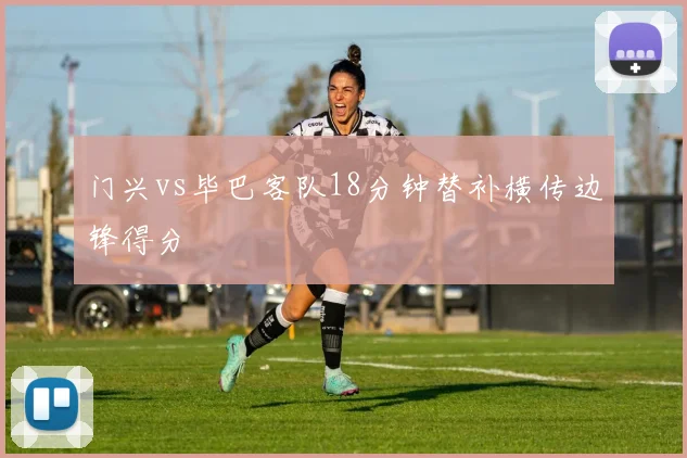 门兴vs毕巴客队18分钟替补横传边锋得分