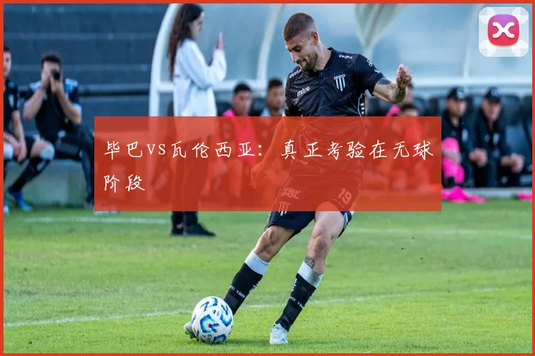 毕巴vs瓦伦西亚：真正考验在无球阶段