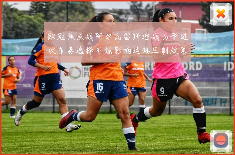 欧冠焦点战阿尔瓦雷斯迎战戈登进攻节奏选择可能影响边路压制效果