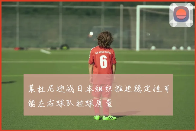 莱杜尼迎战日本组织推进稳定性可能左右球队控球质量